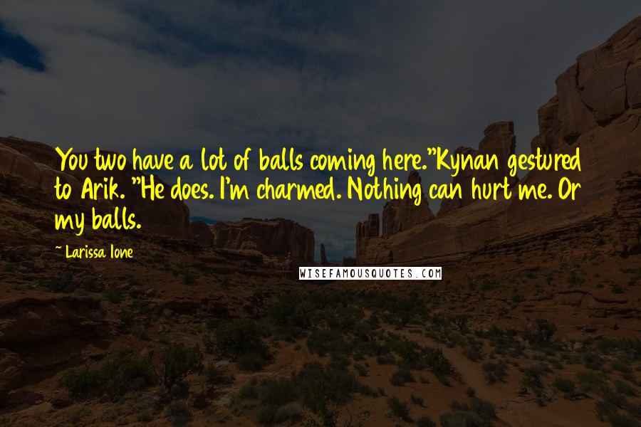 Larissa Ione Quotes: You two have a lot of balls coming here."Kynan gestured to Arik. "He does. I'm charmed. Nothing can hurt me. Or my balls.