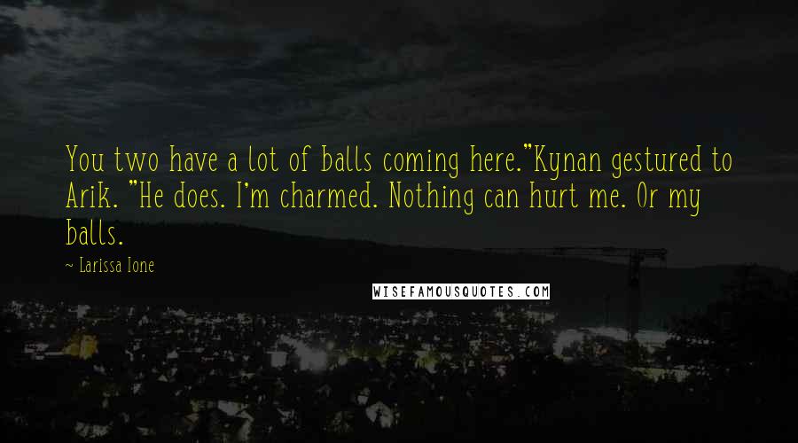 Larissa Ione Quotes: You two have a lot of balls coming here."Kynan gestured to Arik. "He does. I'm charmed. Nothing can hurt me. Or my balls.