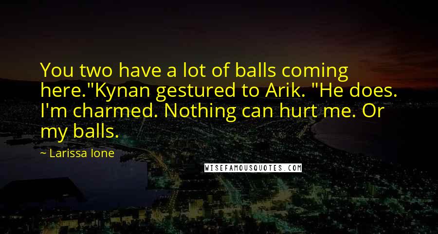 Larissa Ione Quotes: You two have a lot of balls coming here."Kynan gestured to Arik. "He does. I'm charmed. Nothing can hurt me. Or my balls.