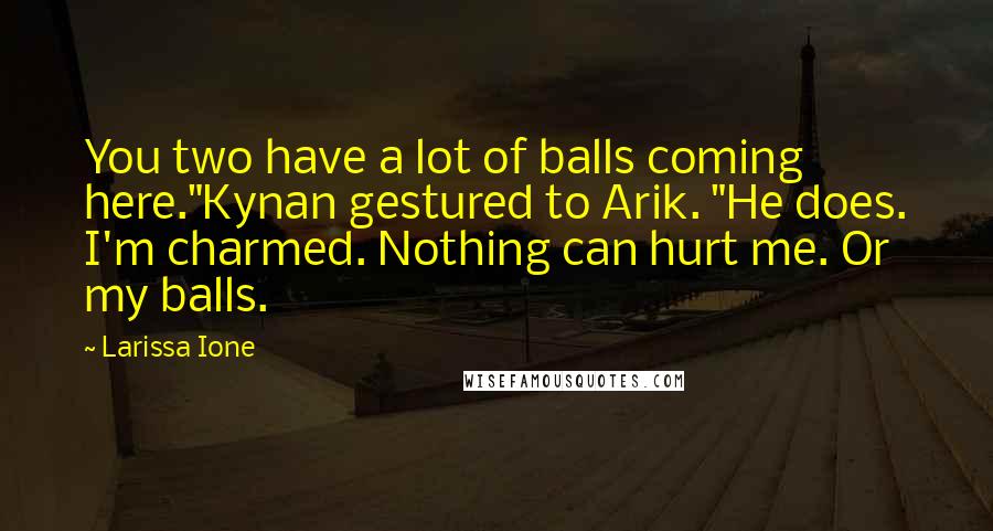Larissa Ione Quotes: You two have a lot of balls coming here."Kynan gestured to Arik. "He does. I'm charmed. Nothing can hurt me. Or my balls.