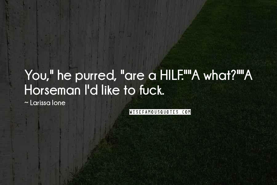 Larissa Ione Quotes: You," he purred, "are a HILF.""A what?""A Horseman I'd like to fuck.
