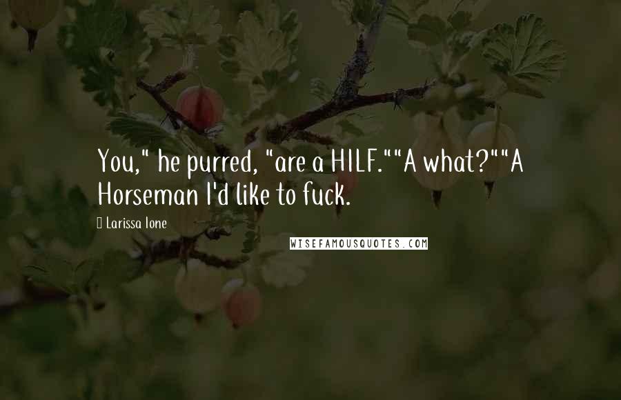 Larissa Ione Quotes: You," he purred, "are a HILF.""A what?""A Horseman I'd like to fuck.