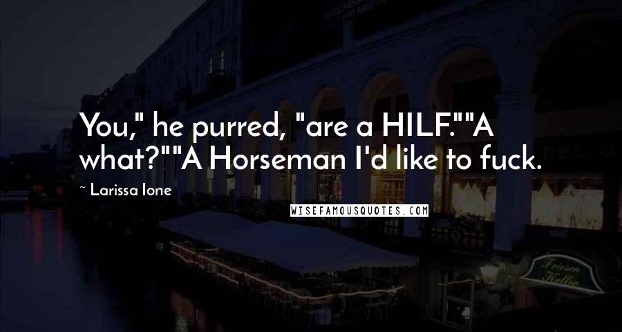 Larissa Ione Quotes: You," he purred, "are a HILF.""A what?""A Horseman I'd like to fuck.