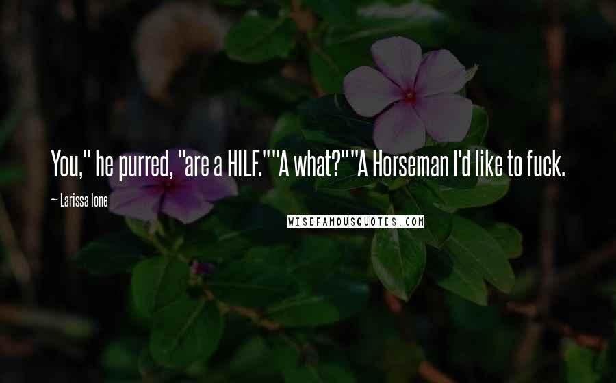 Larissa Ione Quotes: You," he purred, "are a HILF.""A what?""A Horseman I'd like to fuck.