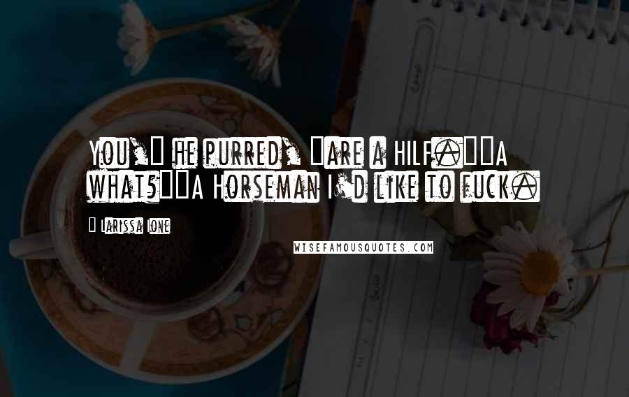 Larissa Ione Quotes: You," he purred, "are a HILF.""A what?""A Horseman I'd like to fuck.