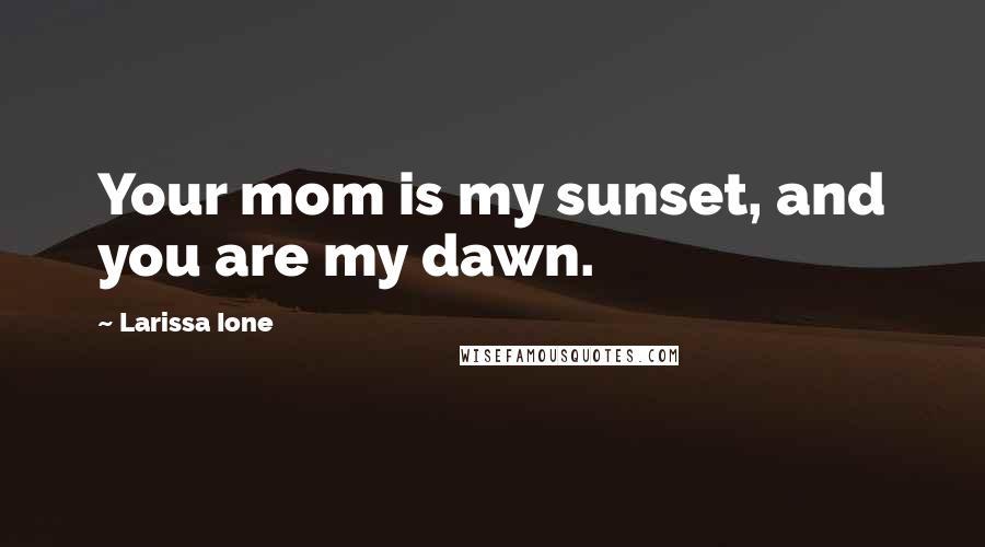 Larissa Ione Quotes: Your mom is my sunset, and you are my dawn.