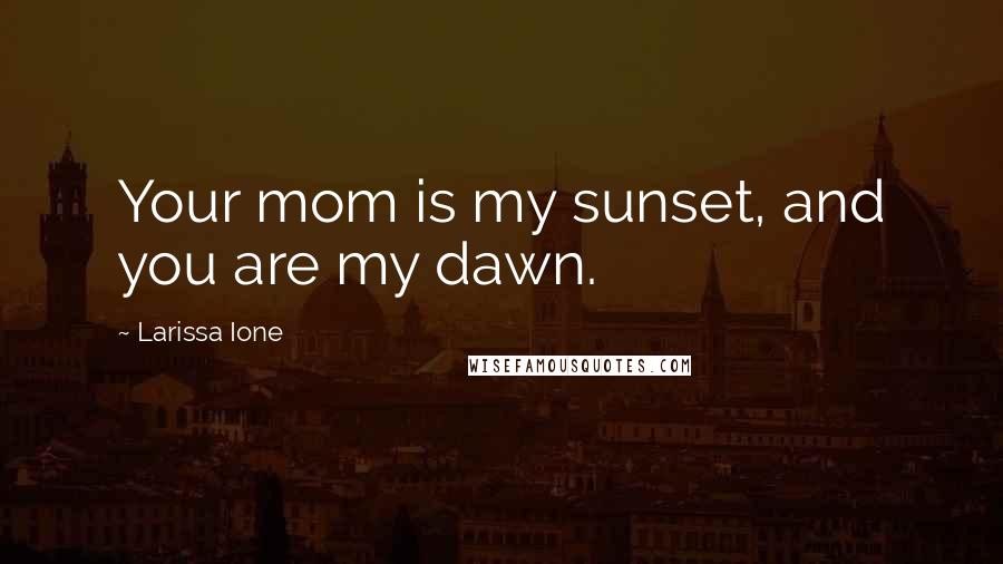 Larissa Ione Quotes: Your mom is my sunset, and you are my dawn.