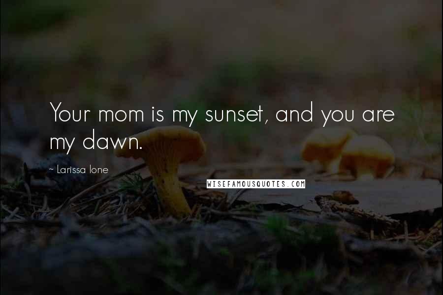 Larissa Ione Quotes: Your mom is my sunset, and you are my dawn.