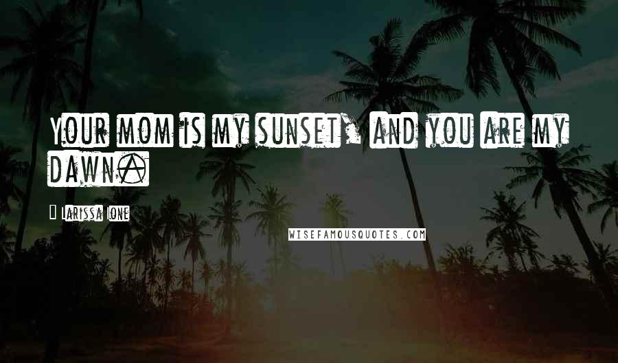 Larissa Ione Quotes: Your mom is my sunset, and you are my dawn.