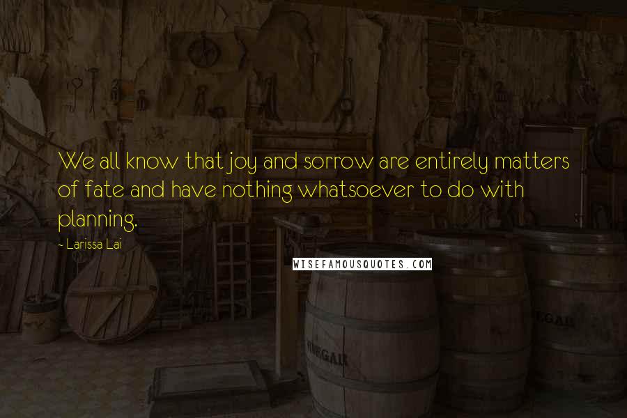 Larissa Lai Quotes: We all know that joy and sorrow are entirely matters of fate and have nothing whatsoever to do with planning.