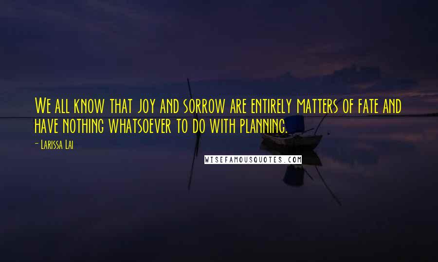 Larissa Lai Quotes: We all know that joy and sorrow are entirely matters of fate and have nothing whatsoever to do with planning.