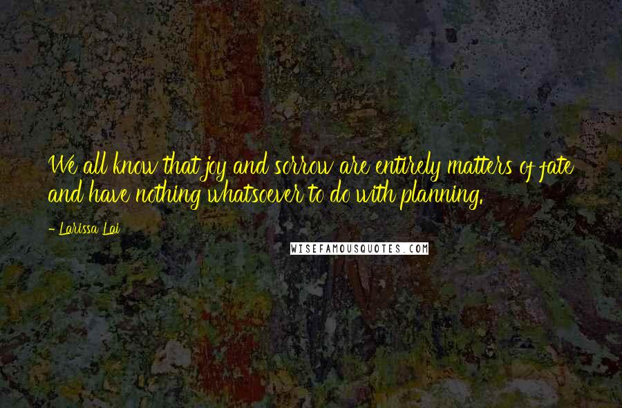 Larissa Lai Quotes: We all know that joy and sorrow are entirely matters of fate and have nothing whatsoever to do with planning.