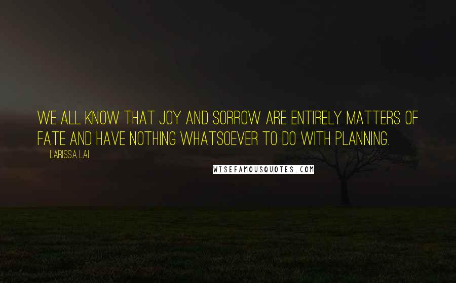 Larissa Lai Quotes: We all know that joy and sorrow are entirely matters of fate and have nothing whatsoever to do with planning.