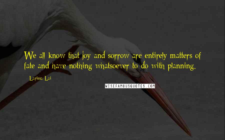 Larissa Lai Quotes: We all know that joy and sorrow are entirely matters of fate and have nothing whatsoever to do with planning.