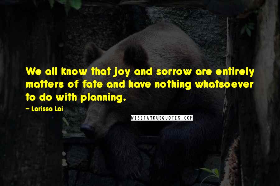Larissa Lai Quotes: We all know that joy and sorrow are entirely matters of fate and have nothing whatsoever to do with planning.