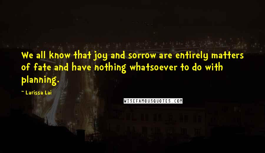 Larissa Lai Quotes: We all know that joy and sorrow are entirely matters of fate and have nothing whatsoever to do with planning.