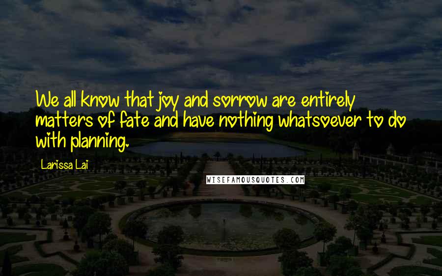 Larissa Lai Quotes: We all know that joy and sorrow are entirely matters of fate and have nothing whatsoever to do with planning.