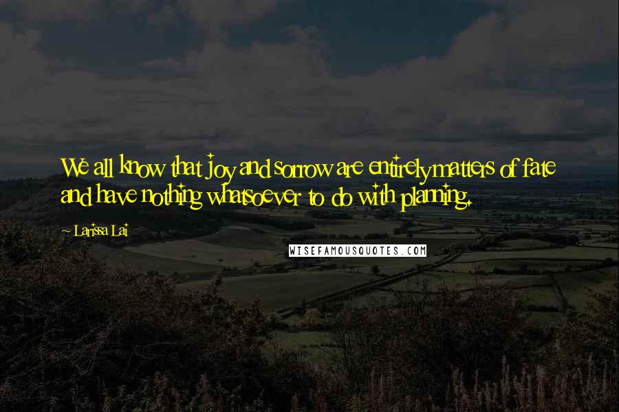 Larissa Lai Quotes: We all know that joy and sorrow are entirely matters of fate and have nothing whatsoever to do with planning.