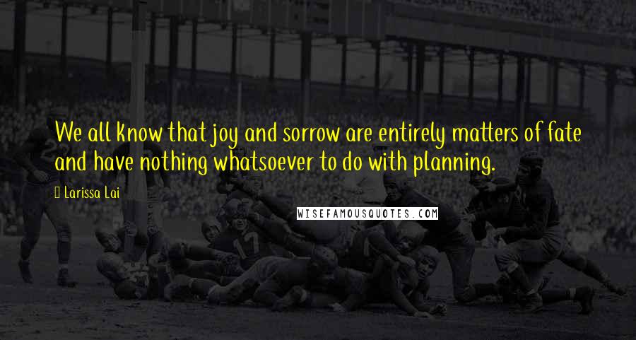 Larissa Lai Quotes: We all know that joy and sorrow are entirely matters of fate and have nothing whatsoever to do with planning.