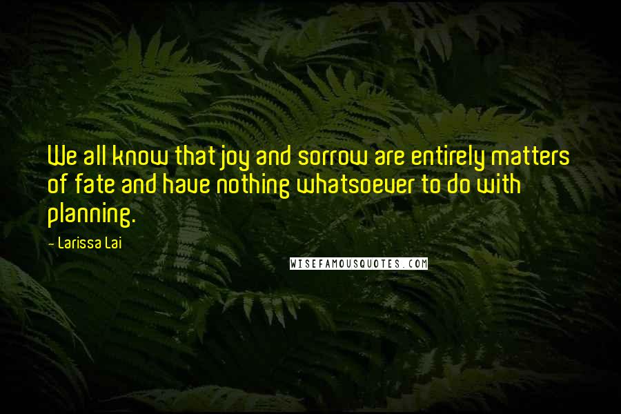 Larissa Lai Quotes: We all know that joy and sorrow are entirely matters of fate and have nothing whatsoever to do with planning.