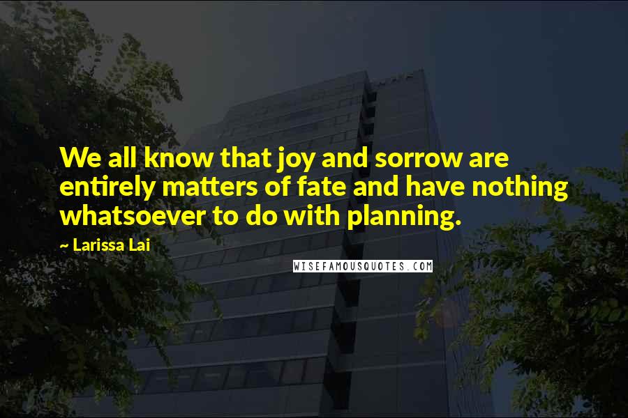 Larissa Lai Quotes: We all know that joy and sorrow are entirely matters of fate and have nothing whatsoever to do with planning.