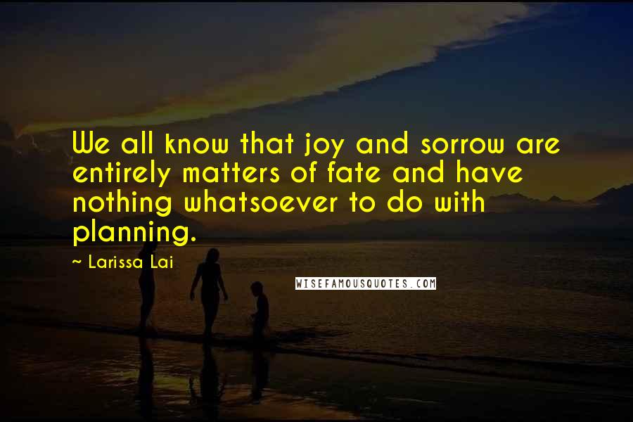 Larissa Lai Quotes: We all know that joy and sorrow are entirely matters of fate and have nothing whatsoever to do with planning.