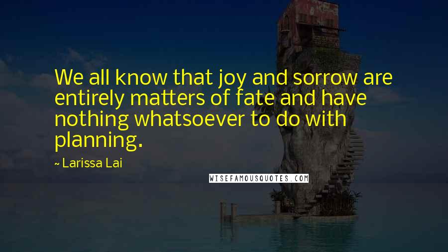 Larissa Lai Quotes: We all know that joy and sorrow are entirely matters of fate and have nothing whatsoever to do with planning.