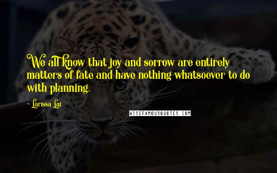 Larissa Lai Quotes: We all know that joy and sorrow are entirely matters of fate and have nothing whatsoever to do with planning.