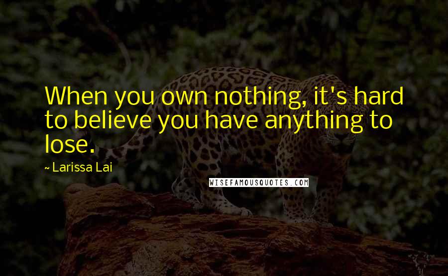 Larissa Lai Quotes: When you own nothing, it's hard to believe you have anything to lose.