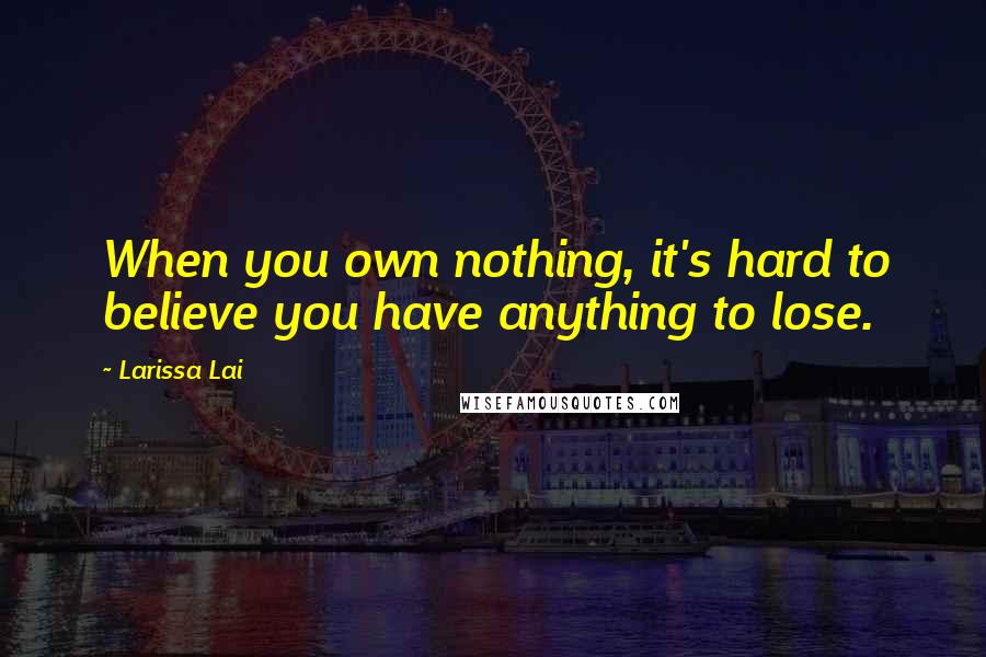 Larissa Lai Quotes: When you own nothing, it's hard to believe you have anything to lose.