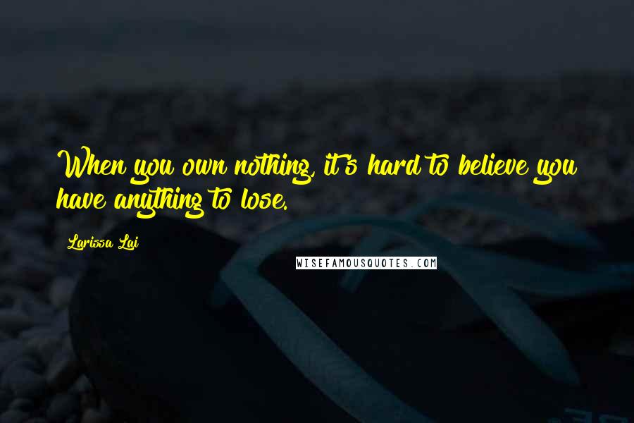 Larissa Lai Quotes: When you own nothing, it's hard to believe you have anything to lose.