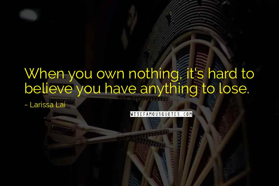 Larissa Lai Quotes: When you own nothing, it's hard to believe you have anything to lose.