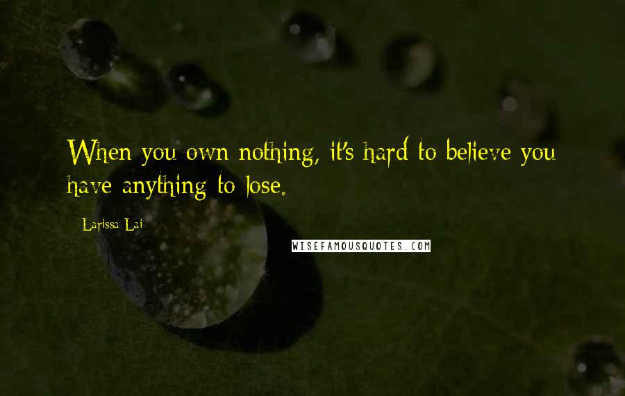 Larissa Lai Quotes: When you own nothing, it's hard to believe you have anything to lose.