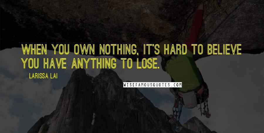 Larissa Lai Quotes: When you own nothing, it's hard to believe you have anything to lose.