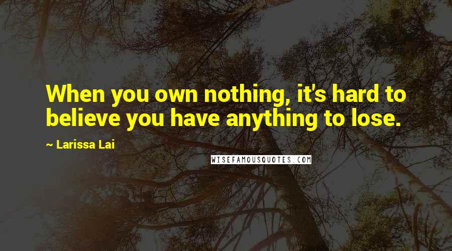 Larissa Lai Quotes: When you own nothing, it's hard to believe you have anything to lose.