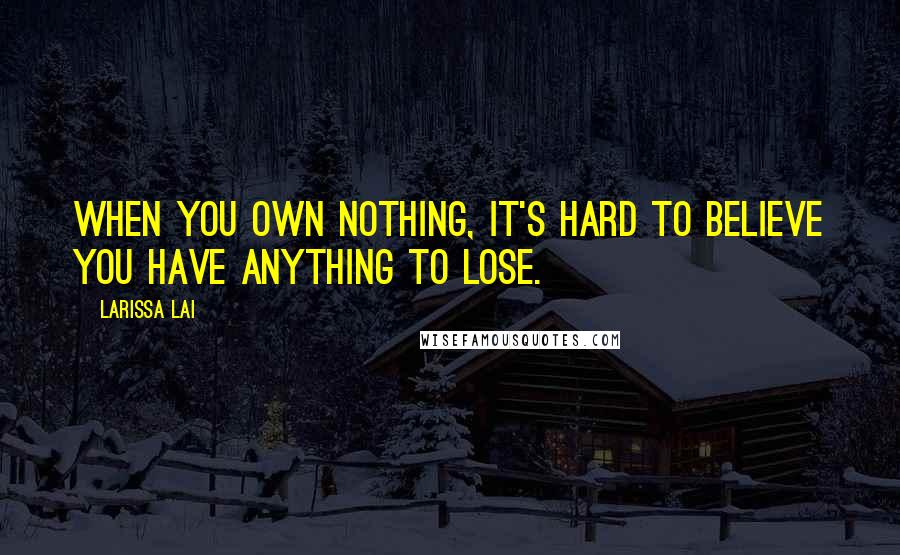 Larissa Lai Quotes: When you own nothing, it's hard to believe you have anything to lose.