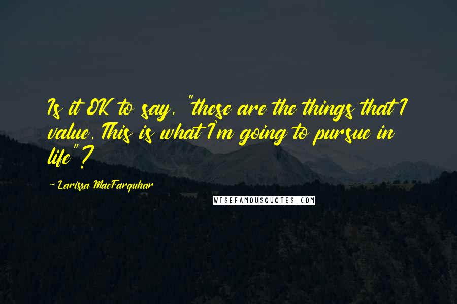 Larissa MacFarquhar Quotes: Is it OK to say, "these are the things that I value. This is what I'm going to pursue in life"?
