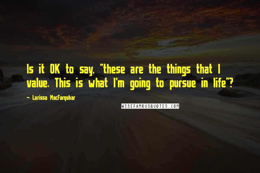 Larissa MacFarquhar Quotes: Is it OK to say, "these are the things that I value. This is what I'm going to pursue in life"?