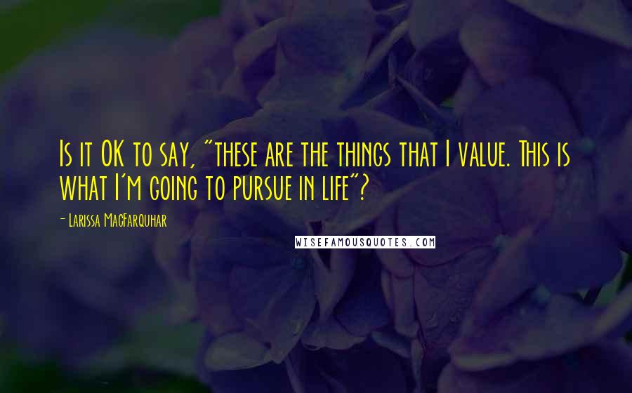 Larissa MacFarquhar Quotes: Is it OK to say, "these are the things that I value. This is what I'm going to pursue in life"?