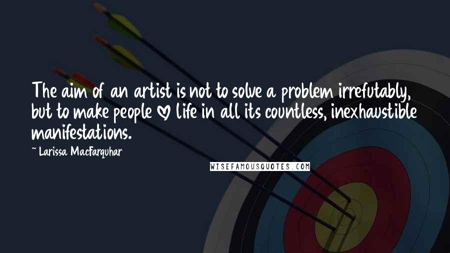 Larissa MacFarquhar Quotes: The aim of an artist is not to solve a problem irrefutably, but to make people love life in all its countless, inexhaustible manifestations.