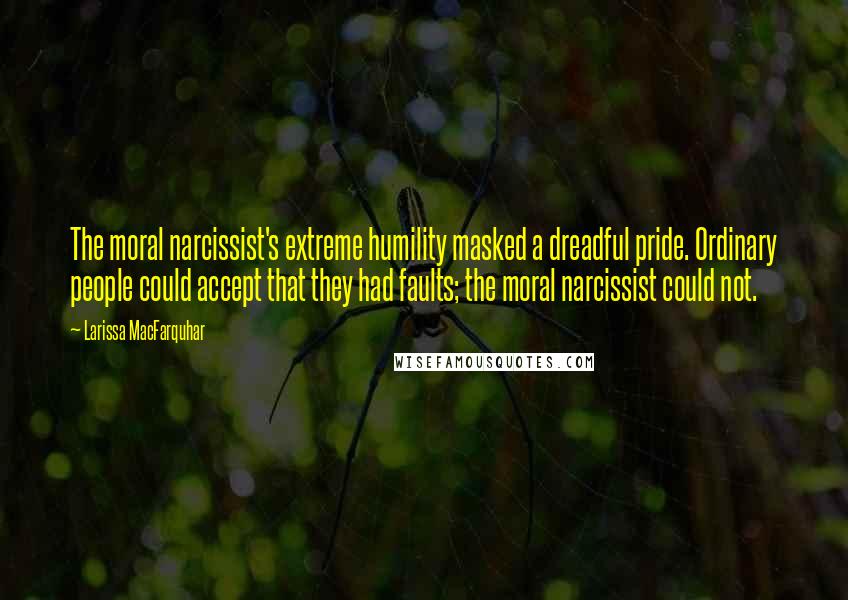 Larissa MacFarquhar Quotes: The moral narcissist's extreme humility masked a dreadful pride. Ordinary people could accept that they had faults; the moral narcissist could not.