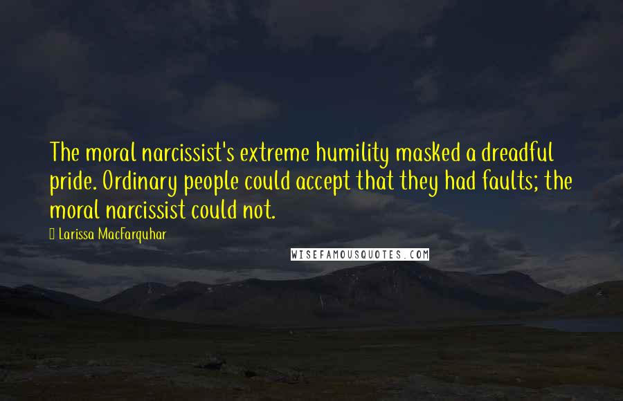 Larissa MacFarquhar Quotes: The moral narcissist's extreme humility masked a dreadful pride. Ordinary people could accept that they had faults; the moral narcissist could not.