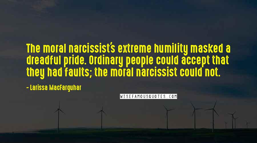 Larissa MacFarquhar Quotes: The moral narcissist's extreme humility masked a dreadful pride. Ordinary people could accept that they had faults; the moral narcissist could not.