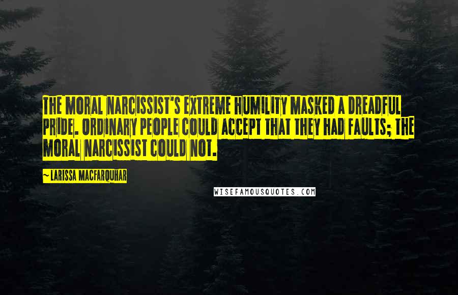 Larissa MacFarquhar Quotes: The moral narcissist's extreme humility masked a dreadful pride. Ordinary people could accept that they had faults; the moral narcissist could not.