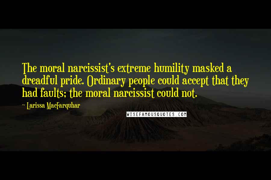 Larissa MacFarquhar Quotes: The moral narcissist's extreme humility masked a dreadful pride. Ordinary people could accept that they had faults; the moral narcissist could not.