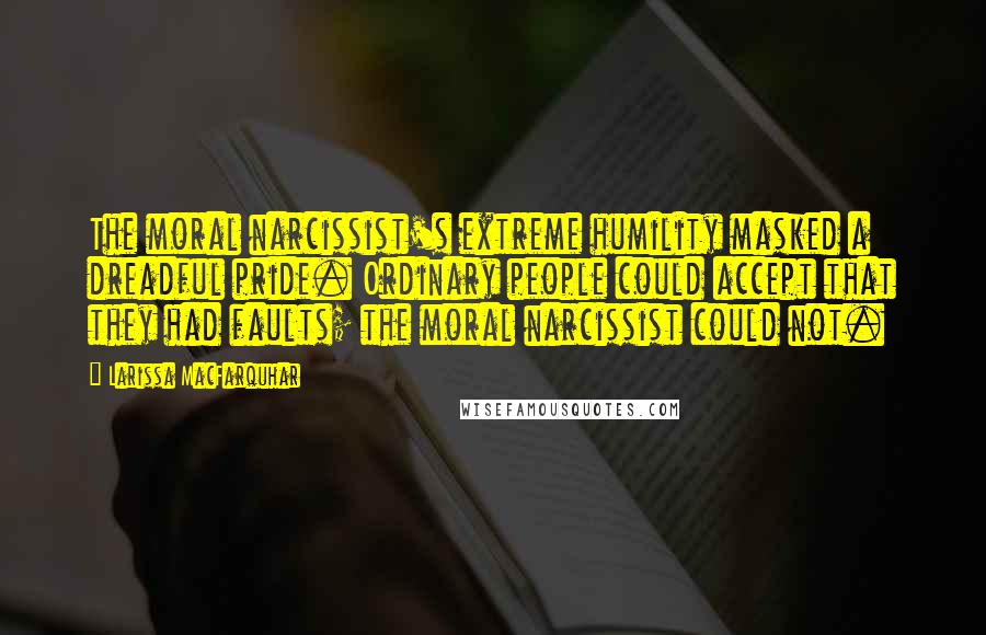 Larissa MacFarquhar Quotes: The moral narcissist's extreme humility masked a dreadful pride. Ordinary people could accept that they had faults; the moral narcissist could not.