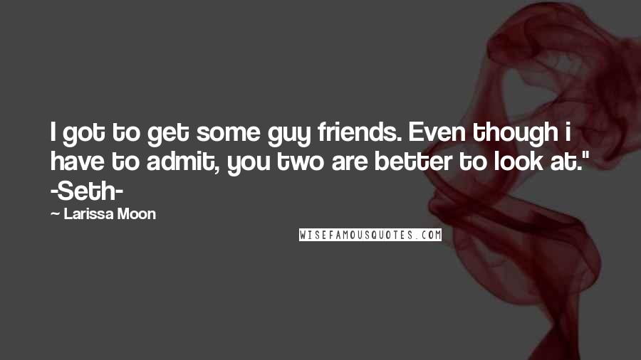 Larissa Moon Quotes: I got to get some guy friends. Even though i have to admit, you two are better to look at." -Seth-