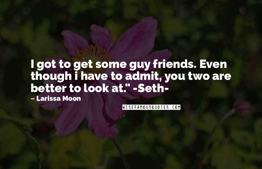Larissa Moon Quotes: I got to get some guy friends. Even though i have to admit, you two are better to look at." -Seth-