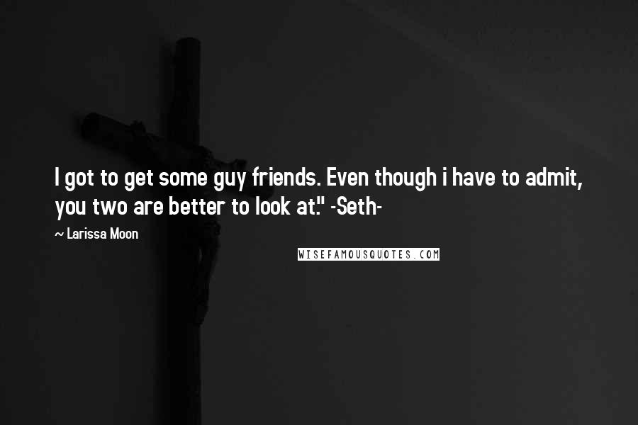 Larissa Moon Quotes: I got to get some guy friends. Even though i have to admit, you two are better to look at." -Seth-