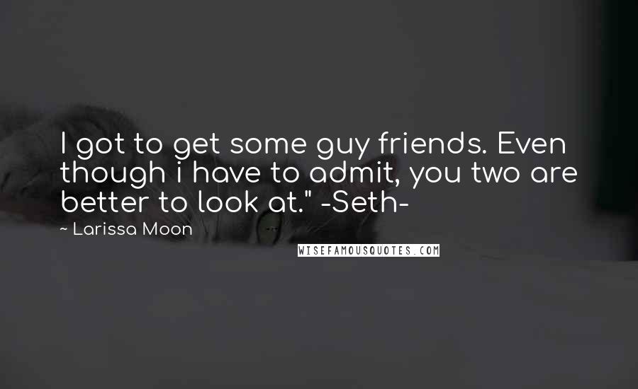Larissa Moon Quotes: I got to get some guy friends. Even though i have to admit, you two are better to look at." -Seth-